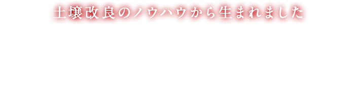 土壌改良のノウハウから生まれました